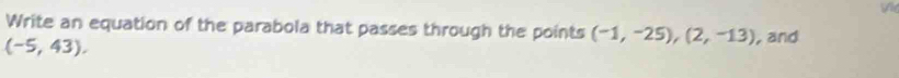 Write an equation of the parabola that passes through the points (-1,-25), (2,-13) , and
(-5,43).