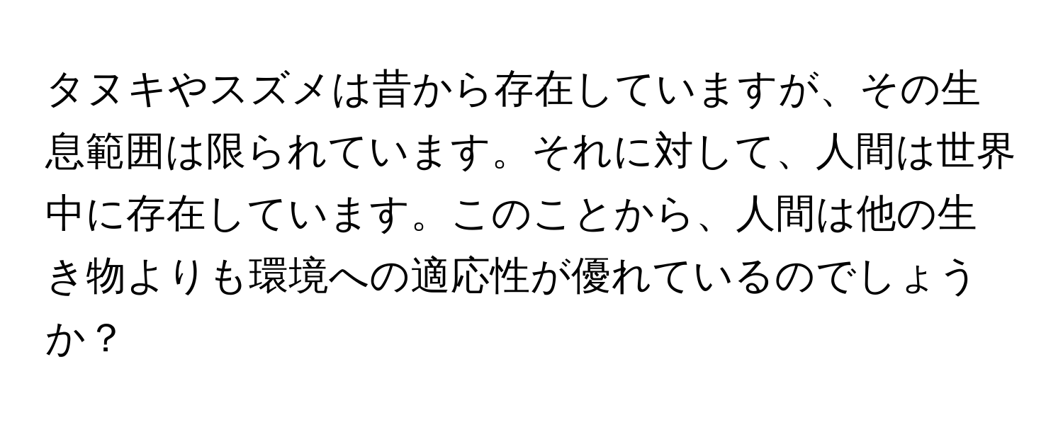 タヌキやスズメは昔から存在していますが、その生息範囲は限られています。それに対して、人間は世界中に存在しています。このことから、人間は他の生き物よりも環境への適応性が優れているのでしょうか？