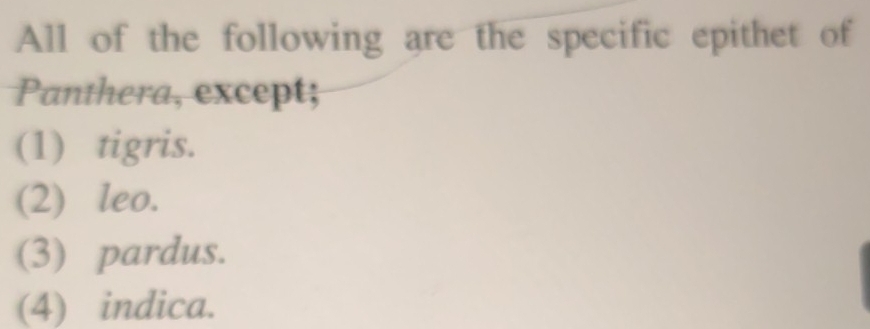 All of the following are the specific epithet of
Panthera, except;
(1) tigris.
(2) leo.
(3) pardus.
(4) indica.