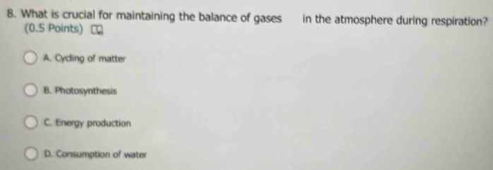 What is crucial for maintaining the balance of gases in the atmosphere during respiration?
(0.5 Points)
A. Cycling of matter
B. Photosynthesis
C. Energy production
D. Consumption of water