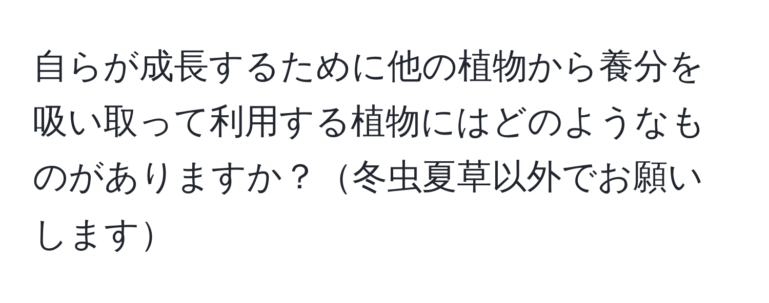 自らが成長するために他の植物から養分を吸い取って利用する植物にはどのようなものがありますか？冬虫夏草以外でお願いします