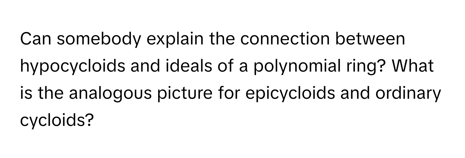 Can somebody explain the connection between hypocycloids and ideals of a polynomial ring? What is the analogous picture for epicycloids and ordinary cycloids?