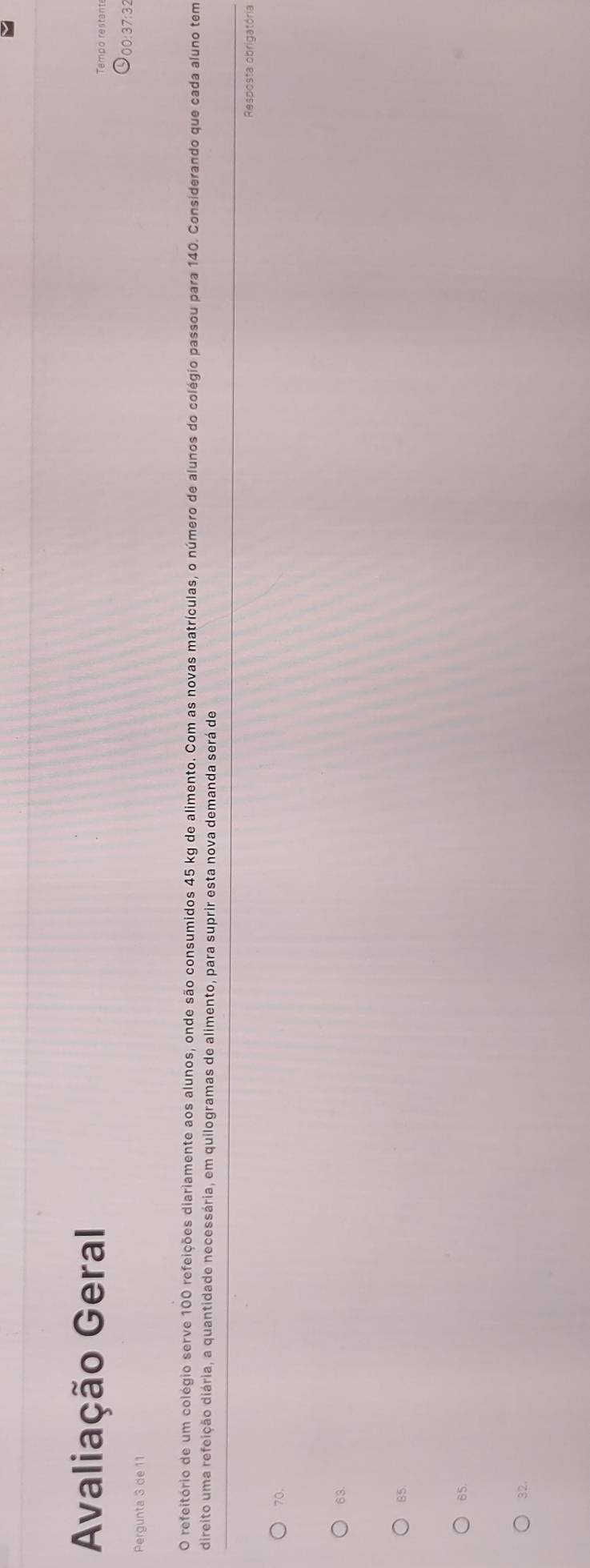 Avaliação Geral
●00:37:32
Pergunta 3 de 11
O refeitório de um colégio serve 100 refeições diariamente aos alunos, onde são consumidos 45 kg de alimento. Com as novas matrículas, o número de alunos do colégio passou para 140. Considerando que cada aluno tem
direito uma refeição diária, a quantidade necessária, em quilogramas de alimento, para suprir esta nova demanda será de
Resposta obrigatória
70.
63.
85.
65.
32.