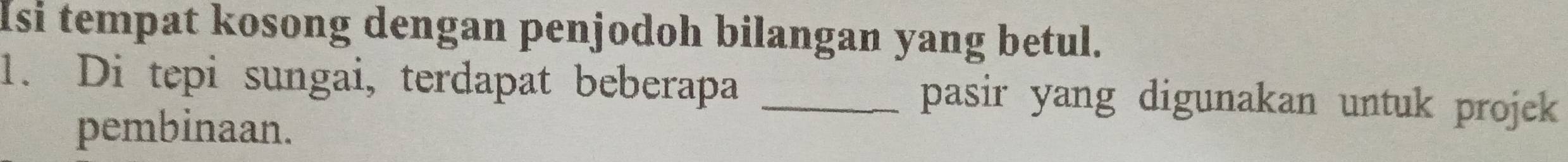 Isi tempat kosong dengan penjodoh bilangan yang betul. 
1. Di tepi sungai, terdapat beberapa _pasir yang digunakan untuk projek 
pembinaan.