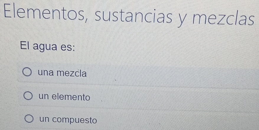 Elementos, sustancias y mezclas
El agua es:
una mezcla
un elemento
un compuesto