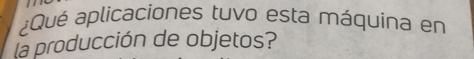 ¿Qué aplicaciones tuvo esta máquina en 
la producción de objetos?