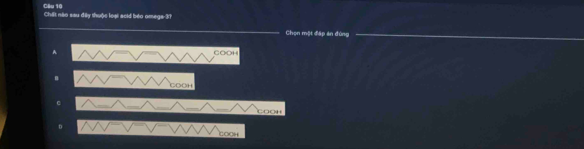 Cêu 10 
Chất nào sau đây thuộc loại acid béo omega -3? 
Chọn một đáp án đúng 
COOH 
COOH 
C