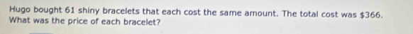 Hugo bought 61 shiny bracelets that each cost the same amount. The total cost was $366. 
What was the price of each bracelet?