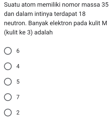 Suatu atom memiliki nomor massa 35
dan dalam intinya terdapat 18
neutron. Banyak elektron pada kulit M
(kulit ke 3) adalah
6
4
5
7
2