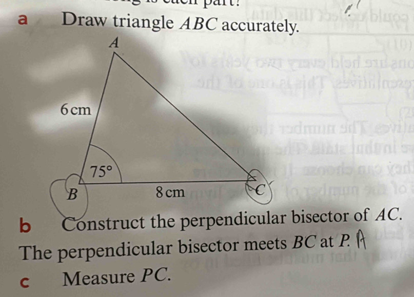 Draw triangle ABC accurately.
b Construct the perpendicular bisector of AC.
The perpendicular bisector meets BC at P
c Measure PC.