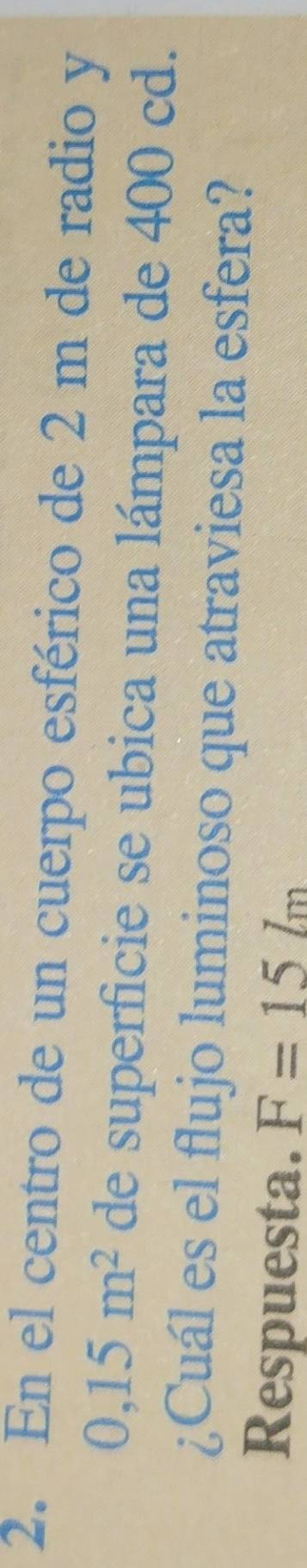 En el centro de un cuerpo esférico de 2 m de radio y
0,15m^2 de superficie se ubica una lámpara de 400 cd. 
¿Cuál es el flujo luminoso que atraviesa la esfera? 
Respuesta. F=15lm