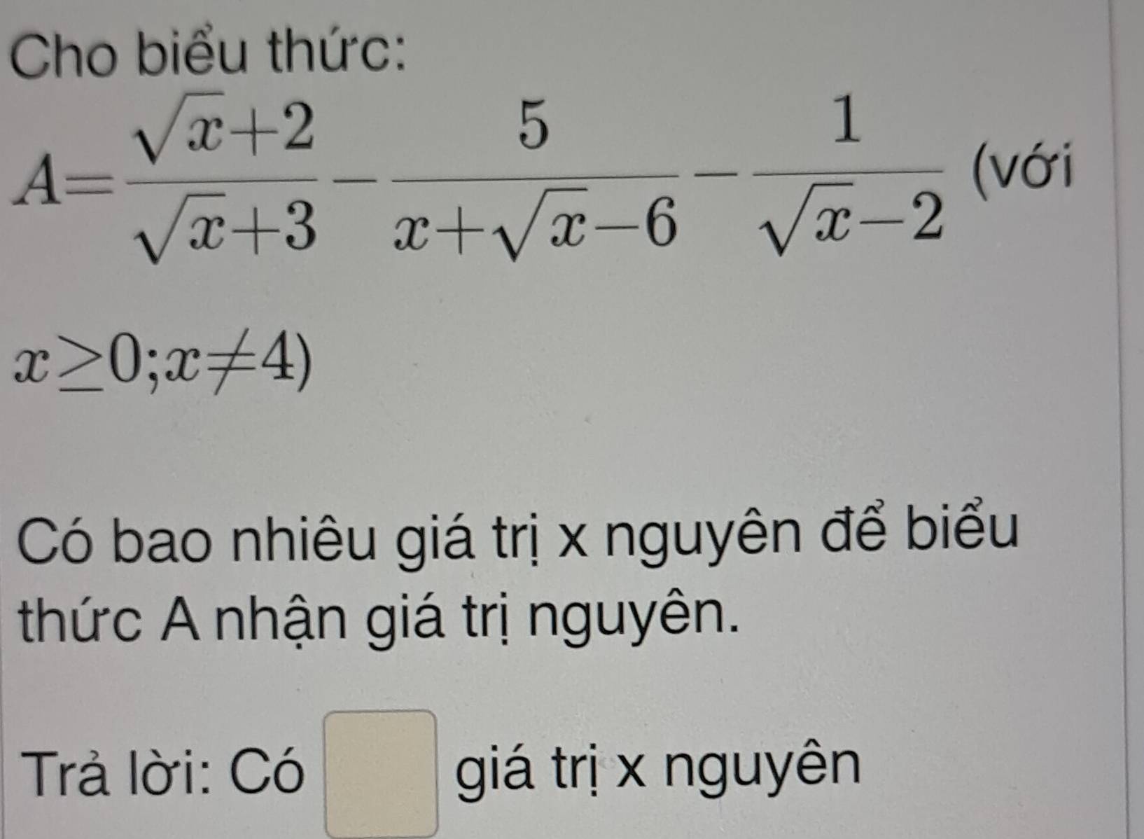 Cho biểu thức:
A= (sqrt(x)+2)/sqrt(x)+3 - 5/x+sqrt(x)-6 - 1/sqrt(x)-2  (với
x≥ 0;x!= 4)
Có bao nhiêu giá trị x nguyên để biểu
thức A nhận giá trị nguyên.
Trả lời: Có □ giá trị x nguyên