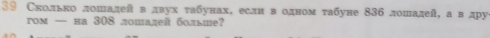 39 Сколько лошадей в двух τабунах, если в одном τабуне 836 лошадей, а в дру 
rом — на 308 лошадей болыше?
