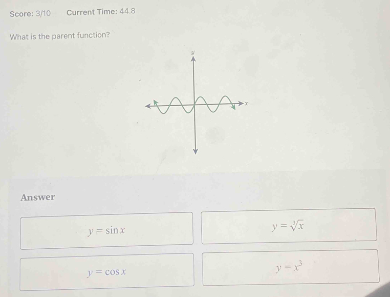 Score: 3/10 Current Time: 44.8
What is the parent function?
Answer
y=sin x
y=sqrt[3](x)
y=cos x
y=x^3