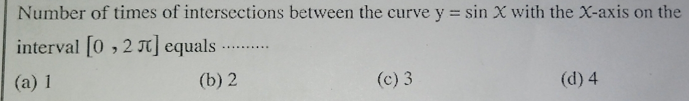 Number of times of intersections between the curve y=sin x with the X-axis on the
interval [0,2π ] equals ·······..
(a) 1 (b) 2 (c) 3 (d) 4