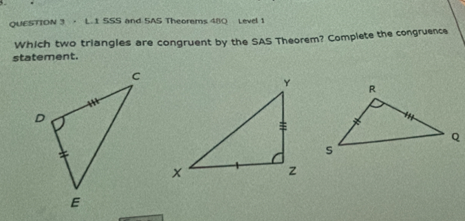 SSS and SAS Theorems 48Q Level 1 
Which two triangles are congruent by the SAS Theorem? Complete the congruence 
statement.