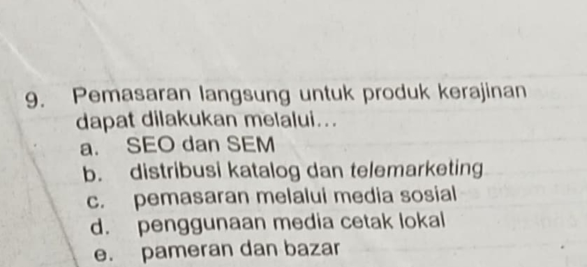 Pemasaran langsung untuk produk kerajinan
dapat dilakukan melalui...
a. SEO dan SEM
b. distribusi katalog dan telemarketing
c. pemasaran melalui media sosial
d. penggunaan media cetak lokal
e. pameran dan bazar