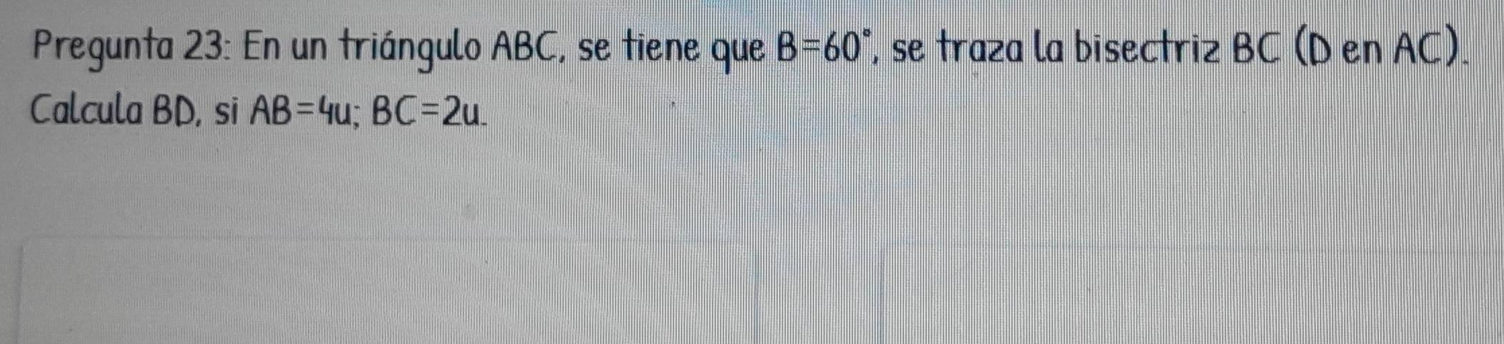 Pregunta 23: En un triángulo ABC, se tiene que B=60° , se traza la bisectriz BC (D en AC). 
Calcula BD, si AB=4u; BC=2u.