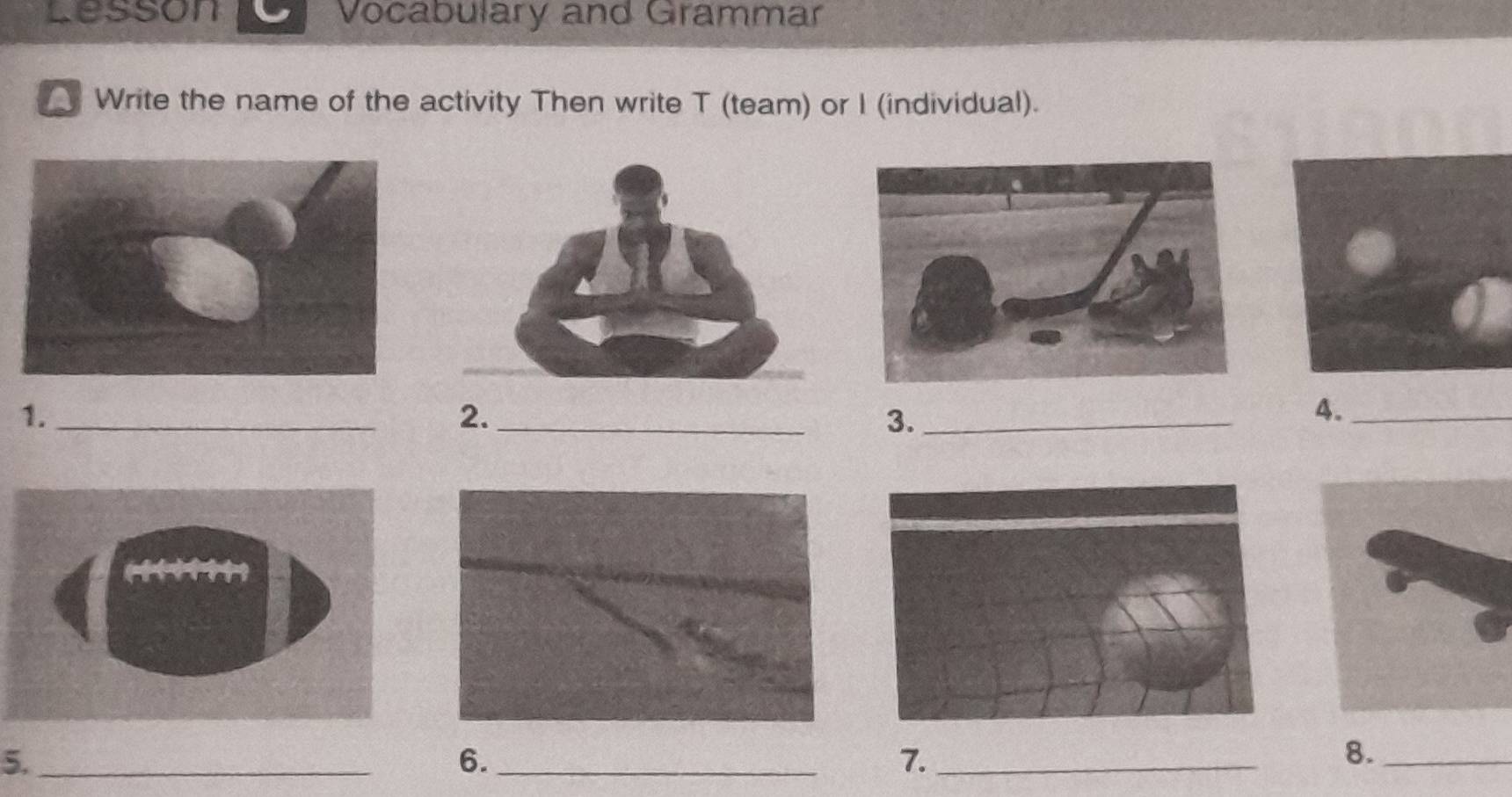 lesson Vocabulary and Grammar 
Write the name of the activity Then write T (team) or I (individual). 
1._ 
2._ 
3._ 
4._ 
5._ 
6._ 
7._ 
8._