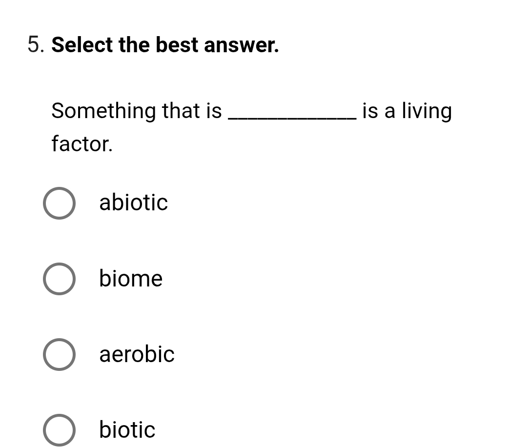 Select the best answer.
Something that is _is a living
factor.
abiotic
biome
aerobic
biotic