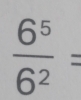  6^5/6^2 =