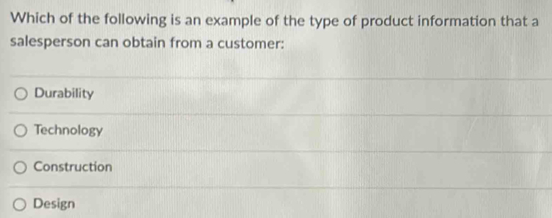 Which of the following is an example of the type of product information that a
salesperson can obtain from a customer:
Durability
Technology
Construction
Design