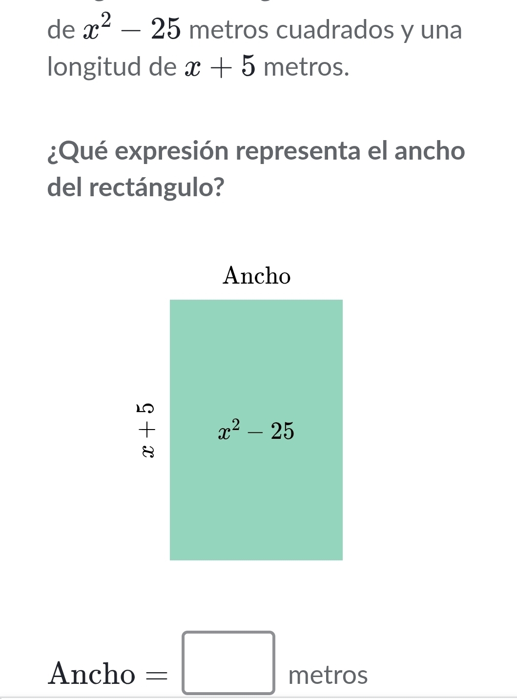 de x^2-25 metros cuadrados y una
longitud de x+5 metros.
¿Qué expresión representa el ancho
del rectángulo?
□
Ancho =□ metro