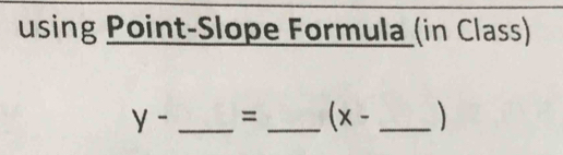 using Point-Slope Formula (in Class)
y- _ = _  (x- _ )