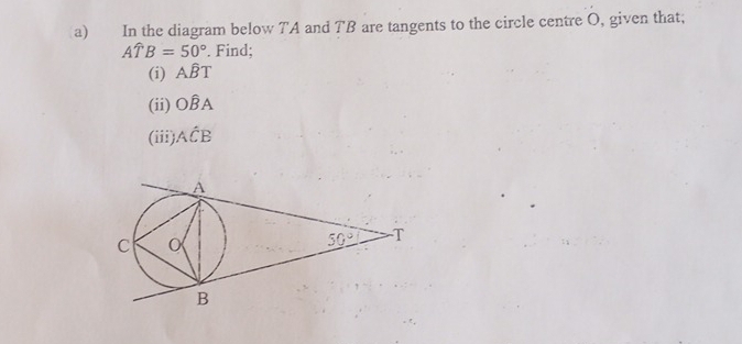 In the diagram below TA and TB are tangents to the circle centre O, given that;
Awidehat TB=50°. Find;
(i) Ahat BT
(ii) Owidehat BA
(iii). Ahat CB