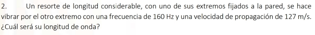 Un resorte de longitud considerable, con uno de sus extremos fijados a la pared, se hace 
vibrar por el otro extremo con una frecuencia de 160 Hz y una velocidad de propagación de 127 m/s. 
¿Cuál será su longitud de onda?