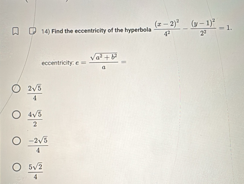 Find the eccentricity of the hyperbola frac (x-2)^24^2-frac (y-1)^22^2=1. 
eccentricity: e= (sqrt(a^2+b^2))/a =
 2sqrt(5)/4 
 4sqrt(5)/2 
 (-2sqrt(5))/4 
 5sqrt(2)/4 