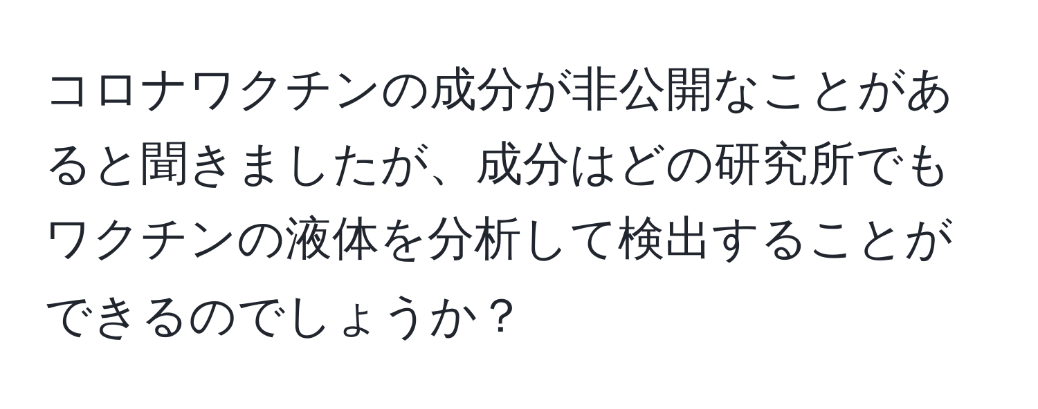 コロナワクチンの成分が非公開なことがあると聞きましたが、成分はどの研究所でもワクチンの液体を分析して検出することができるのでしょうか？