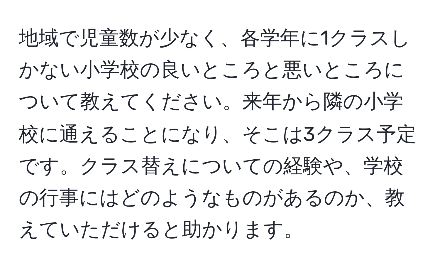 地域で児童数が少なく、各学年に1クラスしかない小学校の良いところと悪いところについて教えてください。来年から隣の小学校に通えることになり、そこは3クラス予定です。クラス替えについての経験や、学校の行事にはどのようなものがあるのか、教えていただけると助かります。