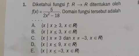 Diketahui fungsi f: Rto R ditentukan oleh
f(x)= 5/2x^2-18 . Domain fungsi tersebut adalah
A.  x|x≥ 3,x∈ R
B.  x|x≤ 3,x∈ R
C.  x|x!= 3 dan x!= -3,x∈ R
D.  x|x≤ 9,x∈ R
E.  x|x≤ -3,x∈ R