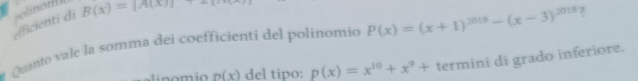 efficienti di polinoml B(x)=[A(x)]
# Quanto vale la somma dei coefficienti del polinomio P(x)=(x+1)^2018-(x-3)^2018 ?
n(x) del tipo: p(x)=x^(10)+x^9+ termini di grado inferiore.