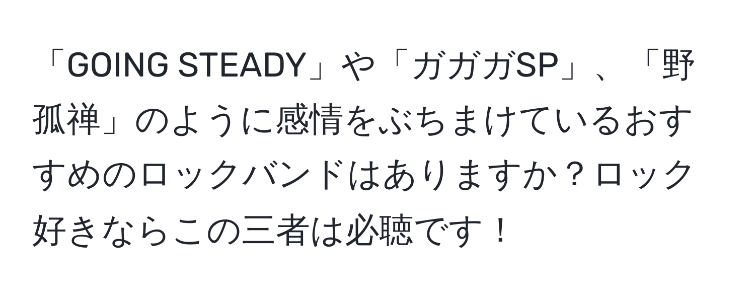 「GOING STEADY」や「ガガガSP」、「野孤禅」のように感情をぶちまけているおすすめのロックバンドはありますか？ロック好きならこの三者は必聴です！