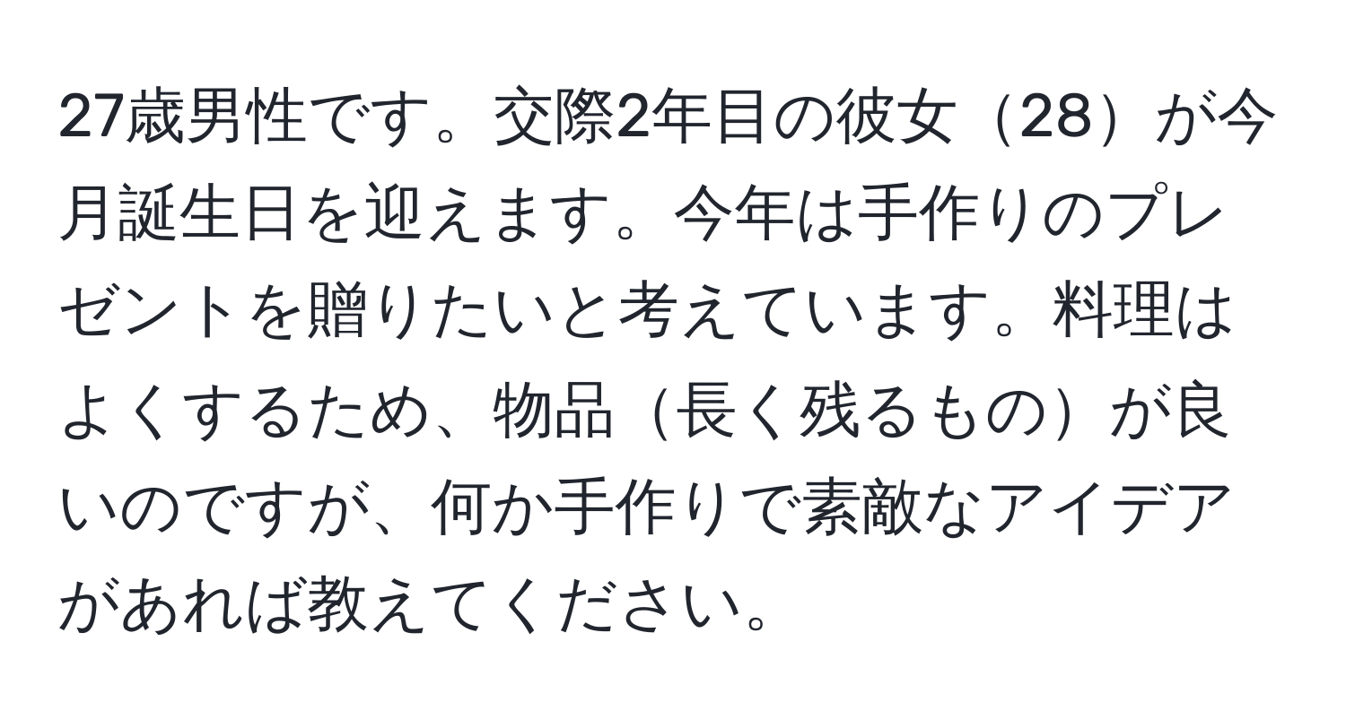 27歳男性です。交際2年目の彼女28が今月誕生日を迎えます。今年は手作りのプレゼントを贈りたいと考えています。料理はよくするため、物品長く残るものが良いのですが、何か手作りで素敵なアイデアがあれば教えてください。