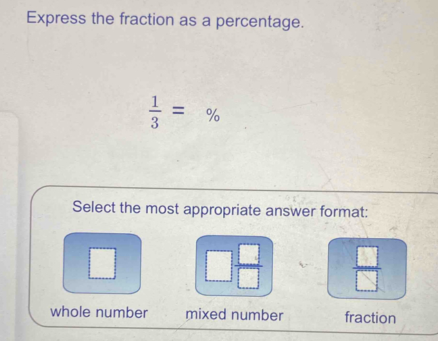 Express the fraction as a percentage.
 1/3 =%
Select the most appropriate answer format:
□  □ /□  
 □ /□  
whole number mixed number fraction