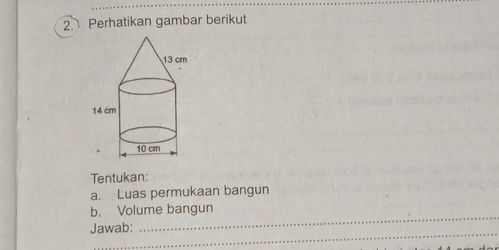 Perhatikan gambar berikut 
Tentukan: 
a. Luas permukaan bangun 
_ 
b. Volume bangun 
_ 
Jawab: