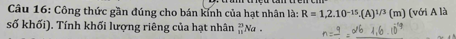 Công thức gần đúng cho bán kính của hạt nhân là: R=1,2.10^(-15).(A)^1/3(m) (với A là 
số khối). Tính khối lượng riêng của hạt nhân _(11)^(23)Na.