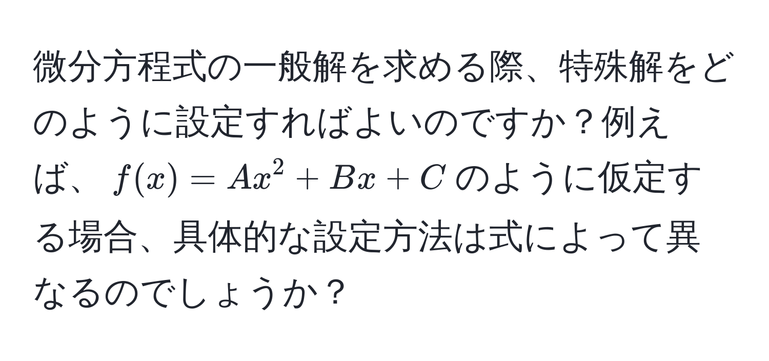 微分方程式の一般解を求める際、特殊解をどのように設定すればよいのですか？例えば、$f(x) = Ax^2 + Bx + C$のように仮定する場合、具体的な設定方法は式によって異なるのでしょうか？