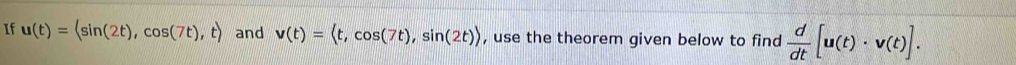 If u(t)=langle sin (2t),cos (7t),trangle and v(t)= , cos (7t), sin (2t)> , use the theorem given below to find  d/dt [u(t)· v(t)].