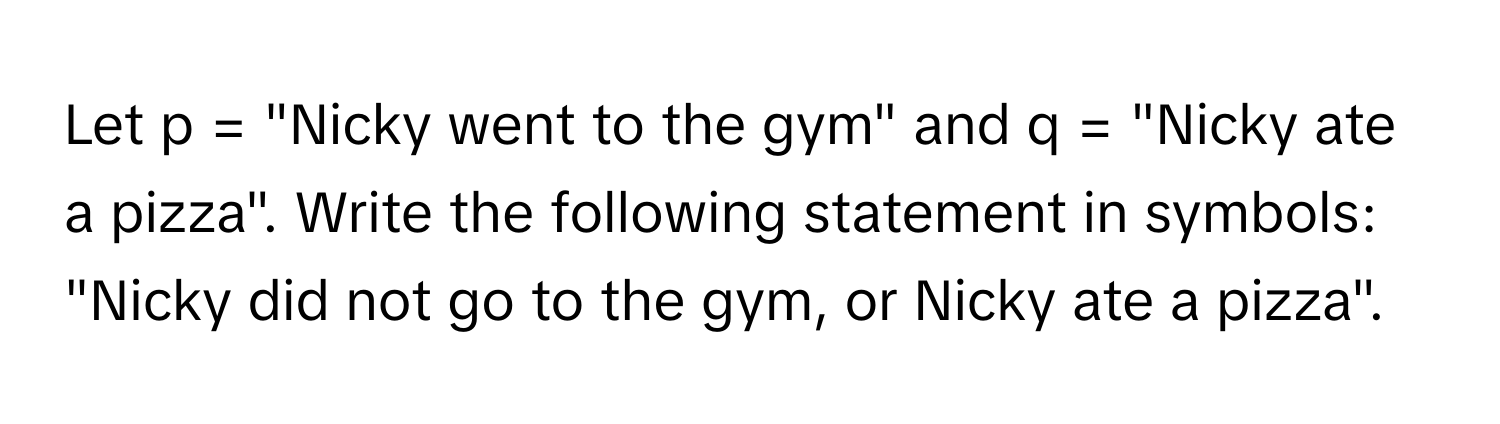 Let p = "Nicky went to the gym" and q = "Nicky ate a pizza". Write the following statement in symbols: "Nicky did not go to the gym, or Nicky ate a pizza".