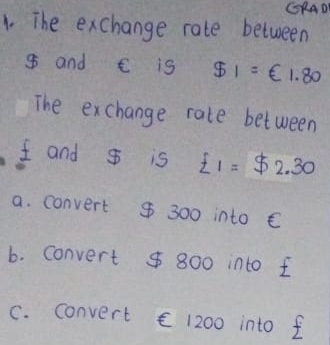 CGRAD
1. The exchange rate between
g and C is $1=∈ 1.80
The exchange rate between
f and g is xi _1=$ 2.30
a. convert $ 300 into E
b. convert $ 800 into f
C. convert C 1200 into f