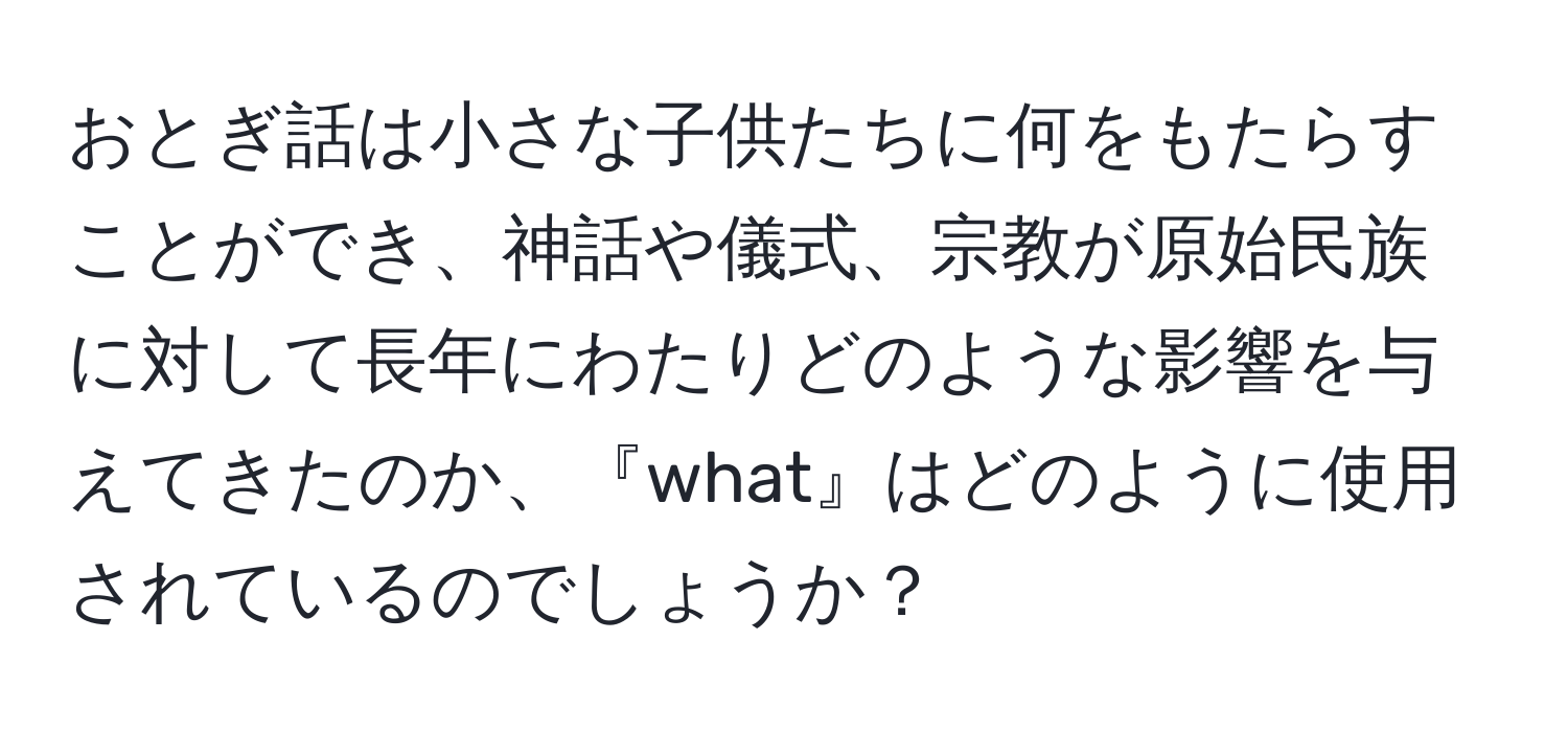 おとぎ話は小さな子供たちに何をもたらすことができ、神話や儀式、宗教が原始民族に対して長年にわたりどのような影響を与えてきたのか、『what』はどのように使用されているのでしょうか？