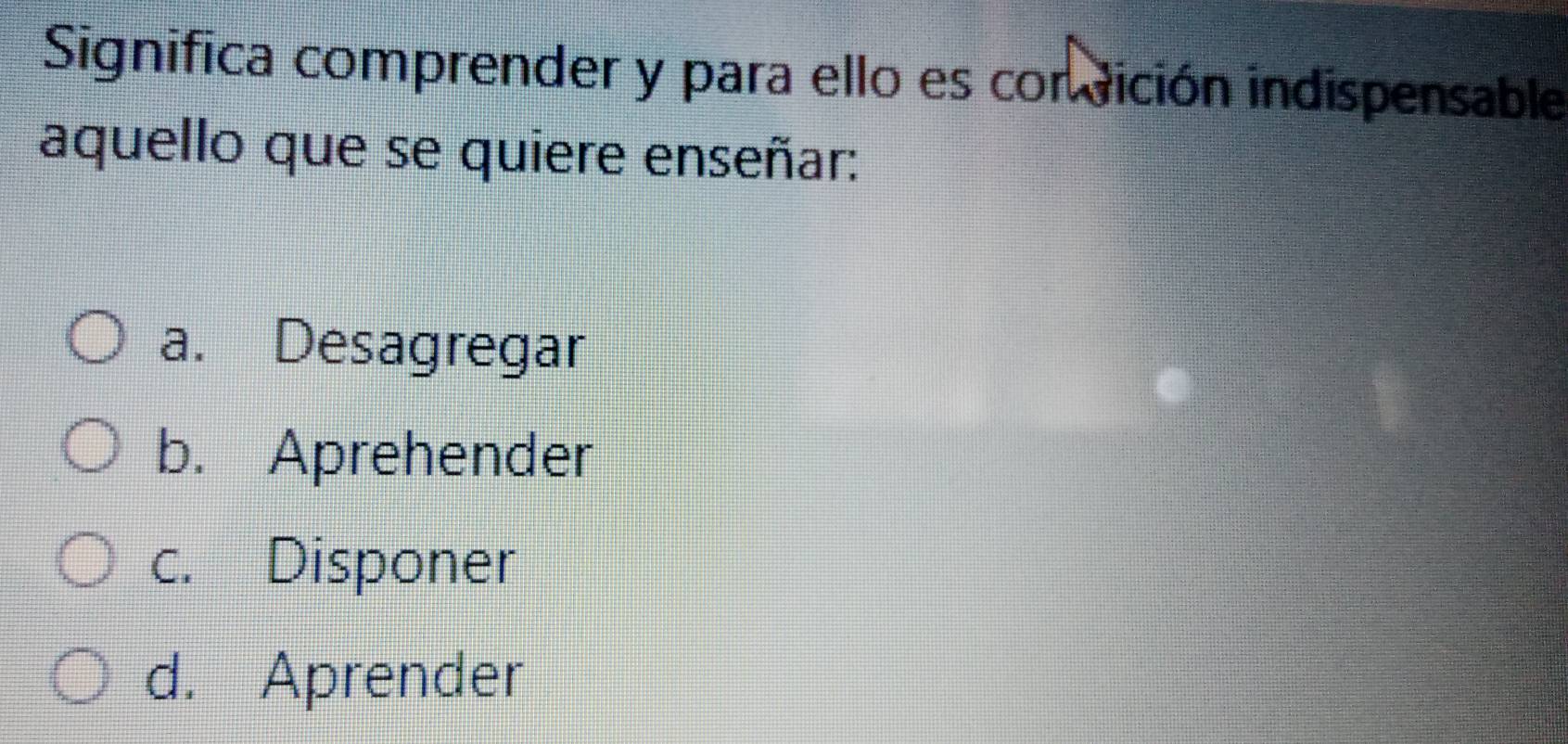 Significa comprender y para ello es convición indispensable
aquello que se quiere enseñar:
a. Desagregar
b. Aprehender
c. Disponer
d. Aprender