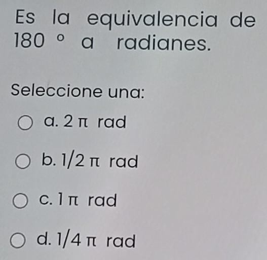 Es la equivalencia de
180° ( radianes.
Seleccione una:
a. 2 π rad
b. 1/2 π rad
c. 1 π rad
d. 1/4 π rad