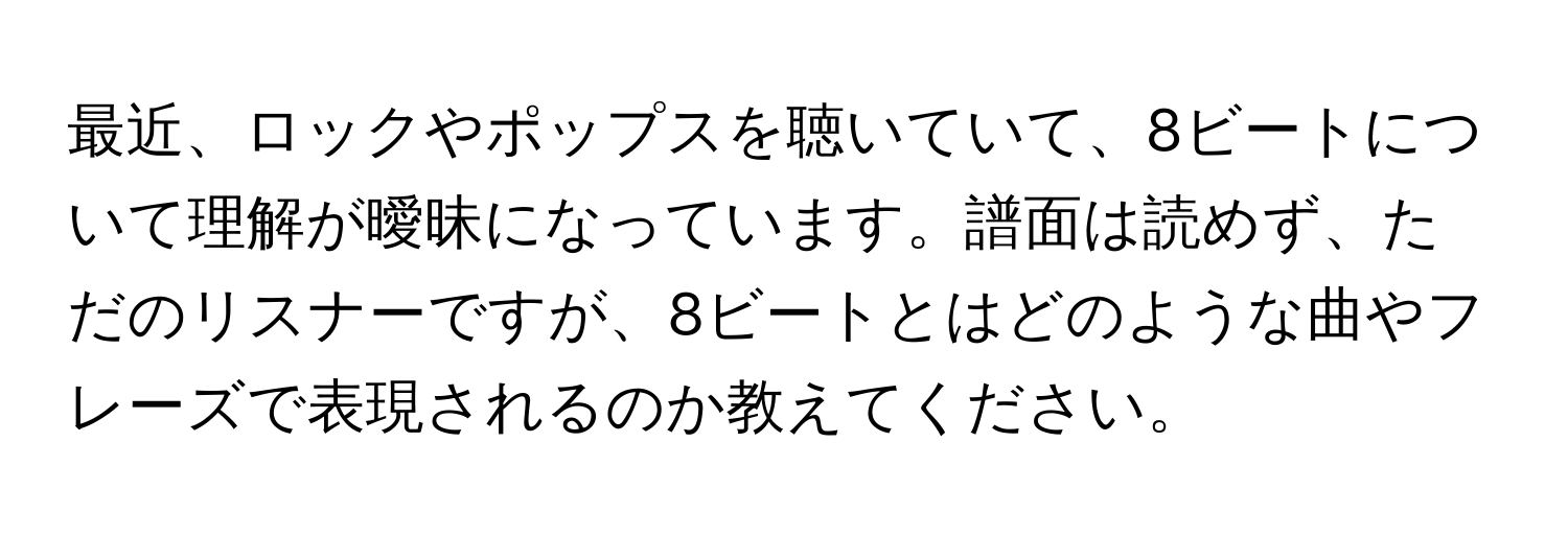 最近、ロックやポップスを聴いていて、8ビートについて理解が曖昧になっています。譜面は読めず、ただのリスナーですが、8ビートとはどのような曲やフレーズで表現されるのか教えてください。