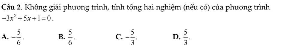 Không giải phương trình, tính tổng hai nghiệm (nếu có) của phương trình
-3x^2+5x+1=0.
A. - 5/6 .  5/6 . - 5/3 .  5/3 . 
B.
C.
D.