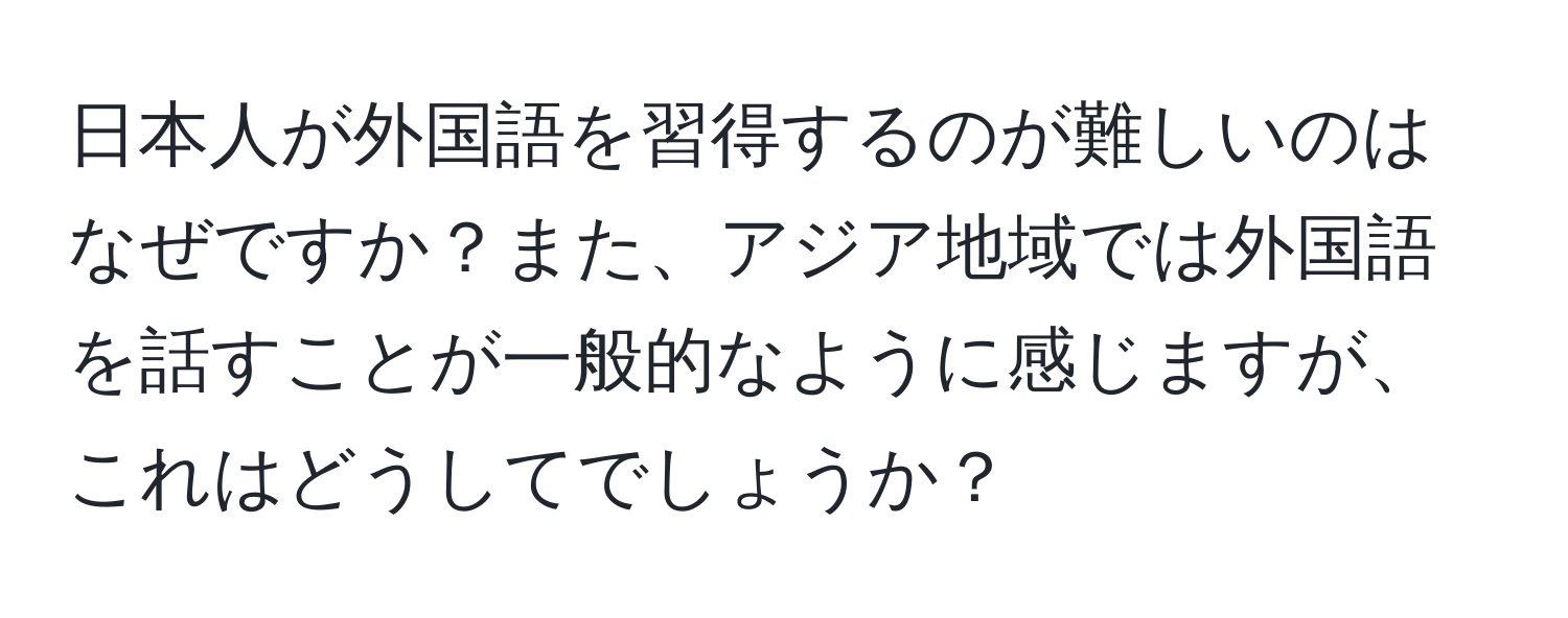 日本人が外国語を習得するのが難しいのはなぜですか？また、アジア地域では外国語を話すことが一般的なように感じますが、これはどうしてでしょうか？